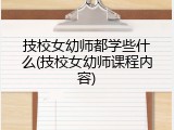 技校女幼师都学些什么(技校女幼师课程内容)