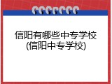 信阳有哪些中专学校(信阳中专学校)