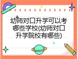 幼师对口升学可以考哪些学校(幼师对口升学院校有哪些)