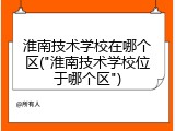淮南技术学校在哪个区("淮南技术学校位于哪个区")