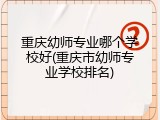 重庆幼师专业哪个学校好(重庆市幼师专业学校排名)
