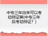 中专三年出来可以考幼师证嘛(中专三年后考幼师证？)
