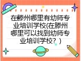 在滕州哪里有幼师专业培训学校(在滕州哪里可以找到幼师专业培训学校？)
