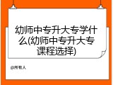 幼师中专升大专学什么(幼师中专升大专课程选择)