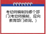 考幼师编制找哪个部门(考幼师编制，应向教育部门咨询。)