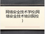 网络安全技术学校(网络安全技术培训院校)