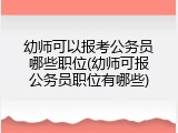 幼师可以报考公务员哪些职位(幼师可报公务员职位有哪些)