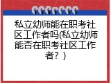 私立幼师能在职考社区工作者吗(私立幼师能否在职考社区工作者？)
