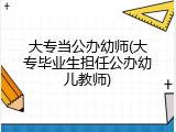 大专当公办幼师(大专毕业生担任公办幼儿教师)