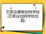 石家庄哪有幼师学校(石家庄幼师学校位置)