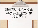 郑州发达技术学校咋样(郑州发达技术学校如何？)