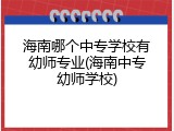 海南哪个中专学校有幼师专业(海南中专幼师学校)