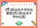 四川职业技术学校在哪里(四川职业技术学校位置)