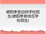 德阳孝泉幼师学校招生(德阳孝泉师范学校招生)