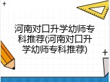 河南对口升学幼师专科推荐(河南对口升学幼师专科推荐)