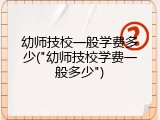 幼师技校一般学费多少("幼师技校学费一般多少")