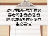 幼师在职研究生有必要考吗张雪峰(张雪峰谈幼师考在职研究生必要性)