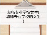 幼师专业学校女生(幼师专业学校的女生)