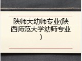 陕师大幼师专业(陕西师范大学幼师专业)
