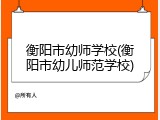 衡阳市幼师学校(衡阳市幼儿师范学校)