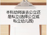本科幼师该去公立还是私立(选择公立或私立幼儿园)
