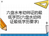 六盘水考幼师证的最低学历(六盘水幼师证最低学历要求)
