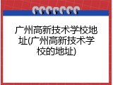 广州高新技术学校地址(广州高新技术学校的地址)