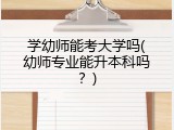 学幼师能考大学吗(幼师专业能升本科吗？)