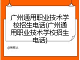 广州通用职业技术学校招生电话(广州通用职业技术学校招生电话)