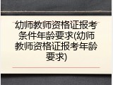 幼师教师资格证报考条件年龄要求(幼师教师资格证报考年龄要求)