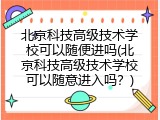 北京科技高级技术学校可以随便进吗(北京科技高级技术学校可以随意进入吗？)