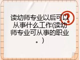 读幼师专业以后可以从事什么工作(读幼师专业可从事的职业。)