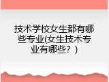 技术学校女生都有哪些专业(女生技术专业有哪些？)