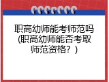 职高幼师能考师范吗(职高幼师能否考取师范资格？)