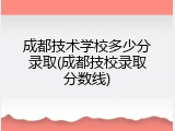 成都技术学校多少分录取(成都技校录取分数线)