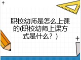 职校幼师是怎么上课的(职校幼师上课方式是什么？)