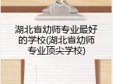 湖北省幼师专业最好的学校(湖北省幼师专业顶尖学校)