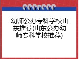 幼师公办专科学校山东推荐(山东公办幼师专科学校推荐)