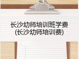 长沙幼师培训班学费(长沙幼师培训费)