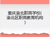 重庆渝北职高学校(渝北区职高教育机构)
