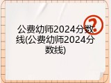 公费幼师2024分数线(公费幼师2024分数线)