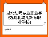 湖北幼师专业职业学校(湖北幼儿教育职业学校)