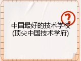 中国最好的技术学校(顶尖中国技术学府)