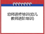 幼师进修培训(幼儿教师进阶培训)