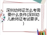 深圳幼师证怎么考需要什么条件(深圳幼儿教师证考试要求。)