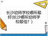 长沙幼师学校哪所最好(长沙哪所幼师学校最佳？)