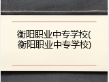 衡阳职业中专学校(衡阳职业中专学校)