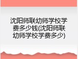 沈阳师联幼师学校学费多少钱(沈阳师联幼师学校学费多少)