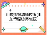 山东传媒幼师校服(山东传媒幼师校服)