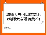 幼师大专可以转美术(幼师大专可转美术)
